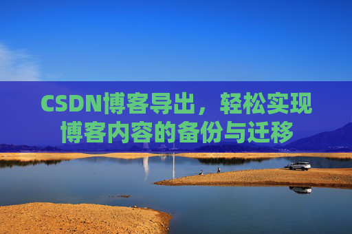 CSDN博客导出，轻松实现博客内容的备份与迁移